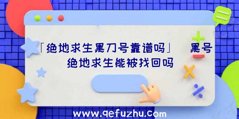 「绝地求生黑刀号靠谱吗」|黑号绝地求生能被找回吗